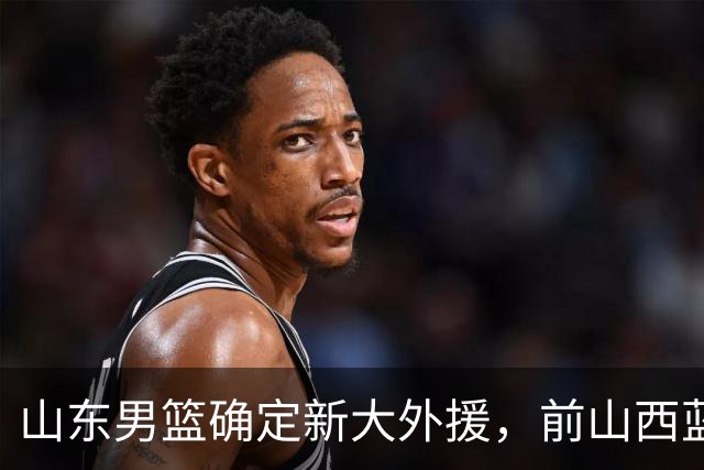 山东男篮确定新大外援，前山西蓝领内线确定加盟，季后赛场均7.8分5.8板