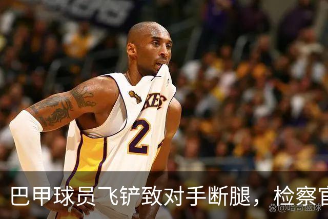 巴甲球员飞铲致对手断腿，检察官要求该球员在伤者缺战期间禁赛