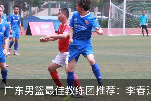 广东男篮最佳教练团推荐：李春江顾问，威姆斯教技术，周鹏球员兼助教