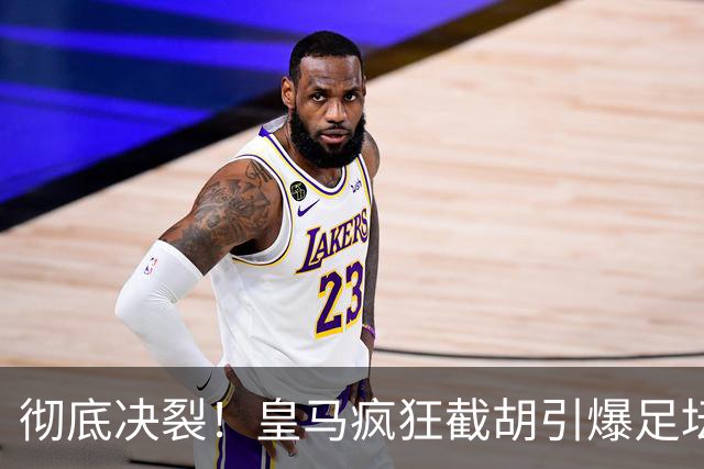彻底决裂！皇马疯狂截胡引爆足坛！欧冠豪门当场翻脸