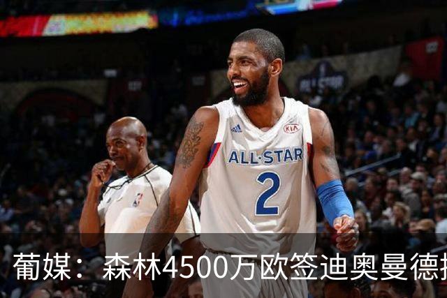 葡媒：森林4500万欧签迪奥曼德接近达协议，葡体保留10%二转分成