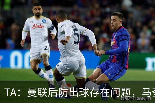 TA：曼联后防出球存在问题，马奎尔和海文破高位逼抢能力不足